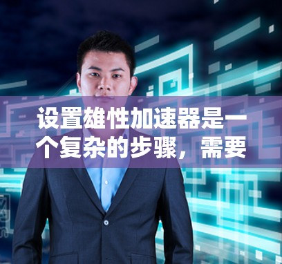 设置雄性加速器是一个复杂的步骤，需要仔细规划和执行。以下是一步步的指南，帮助你顺利设置雄性加速器