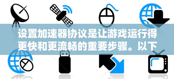 设置加速器协议是让游戏运行得更快和更流畅的重要步骤。以下是一个系统化的指南，帮助您了解如何设置加速器协议