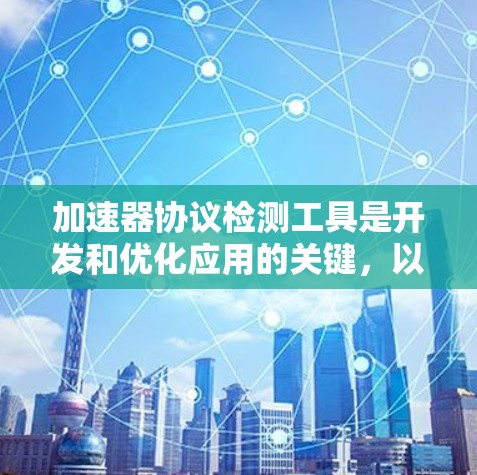 加速器协议检测工具是开发和优化应用的关键，以下是详细的步骤和建议