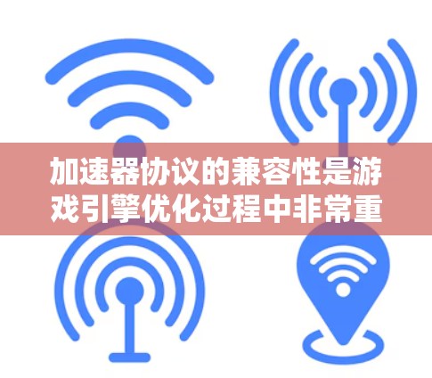 加速器协议的兼容性是游戏引擎优化过程中非常重要的概念。以下是对加速器协议兼容性的详细总结
