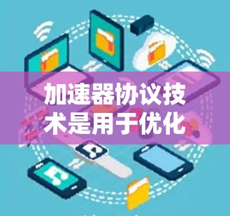 加速器协议技术是用于优化网站加载速度和提高用户体验的重要工具。以下是对加速器协议的详细介绍