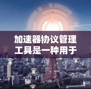 加速器协议管理工具是一种用于管理音频加速器的软件工具，旨在支持开发者高效地生成、生成和优化加速器。以下是关于这些工具的详细说明