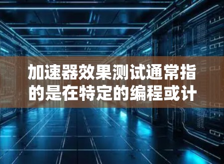 加速器效果测试通常指的是在特定的编程或计算环境中使用加速器（如GPU、TPU等）来测试其性能和功能。以下是一些常见的加速器效果测试场景和方法