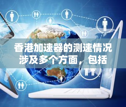 香港加速器的测速情况涉及多个方面，包括技术性能、测试流程、标准认可以及市场应用。以下是对香港加速器测速的详细分析