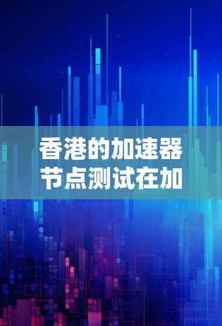 香港的加速器节点测试在加速器设备（如GPU加速）及其测试方面具有重要的意义，对香港的科技和经济发展产生积极影响。以下是关于香港加速器节点测试的详细总结