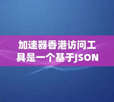 加速器香港访问工具是一个基于JSON格式的网络连接加速工具，旨在帮助用户快速连接香港本地网络。以下是该工具的详细介绍，结合了功能、使用场景、扩展功能和安全性等信息