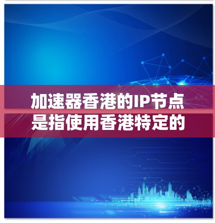 加速器香港的IP节点是指使用香港特定的网络设备或服务来提供网络加速功能。香港作为中国特别行政区，拥有自己的网络基础设施和管理规定，因此加速器在香港可能需要满足以下条件和步骤