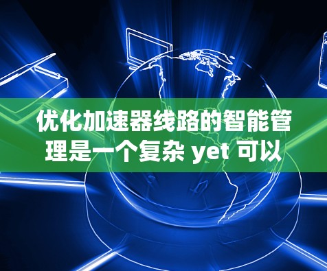 优化加速器线路的智能管理是一个复杂 yet 可以逐步推进的过程，涉及多个关键领域。以下是一个结构清晰、详尽的思考和解决方案