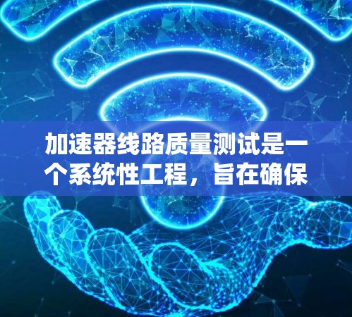 加速器线路质量测试是一个系统性工程，旨在确保系统的功能、性能和可靠性。以下是对加速器线路质量测试的详细分析