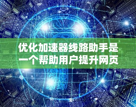 优化加速器线路助手是一个帮助用户提升网页下载速度的工具。以下是一个结构化的优化步骤指南，涵盖主要因素和操作步骤