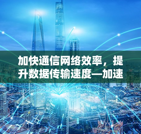 加快通信网络效率，提升数据传输速度—加速器线路优化服务助力数字经济发展