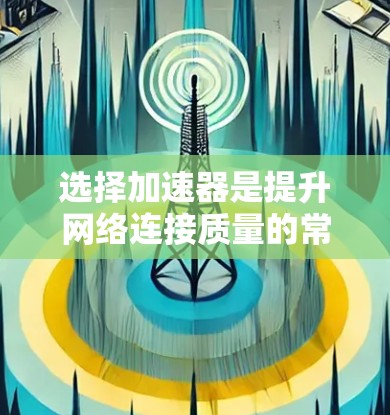 选择加速器是提升网络连接质量的常见步骤，加速器可以帮助您更快、更安全地连接到互联网。以下是关于加速器的选择和使用的一些关键点和建议，帮助您更好地选择和使用加速器