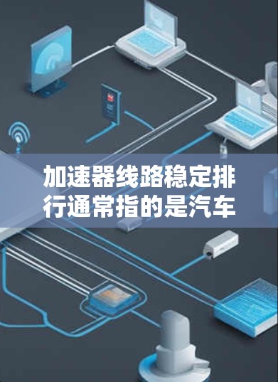 加速器线路稳定排行通常指的是汽车加速器线路的稳定性排序，这在汽车维修、驾驶经验和技术领域中是一个重要的指标。以下是关于加速器线路稳定排行的详细解答