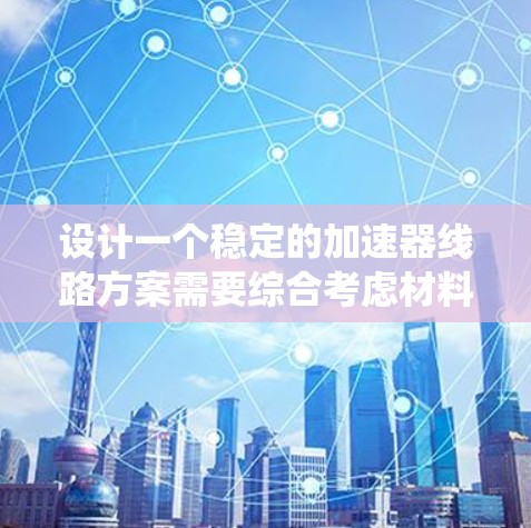 设计一个稳定的加速器线路方案需要综合考虑材料、结构、控制措施、监测系统以及环境因素等多个方面。以下是一个分步骤的解决方案
