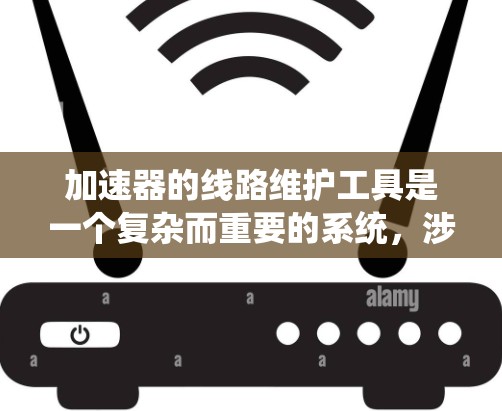 加速器的线路维护工具是一个复杂而重要的系统，涉及多个部件的维护和检查。以下是一些关键的维护工具和方法