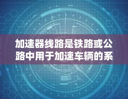 加速器线路是铁路或公路中用于加速车辆的系统，如广铁 accelerate、京广加速等。它们的速度排名主要基于车辆运行时的平均速度，反映线路长度、车辆类型、行驶速度、加速度及地形等因素的影响