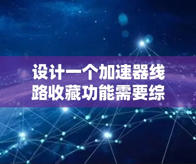 设计一个加速器线路收藏功能需要综合考虑用户需求、功能实现以及用户体验。以下是一个详细的步骤说明