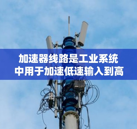 加速器线路是工业系统中用于加速低速输入到高速输出的设备，主要分为机械加速器、电机加速器、变向加速器和同步加速器等类型。以下是它们的主要区别