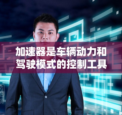 加速器是车辆动力和驾驶模式的控制工具，主要通过控制油门和转向 buttons来调整车辆的运动状态。以下是一步步的指南，帮助您理解加速器的工作原理和如何切换不同的模式
