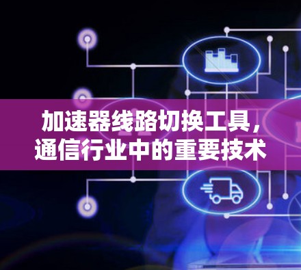 加速器线路切换工具，通信行业中的重要技术