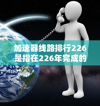加速器线路排行226是指在226年完成的加速器线路项目在加速器线路领域中的排名或排行。以下是对这个问题的分步骤解答