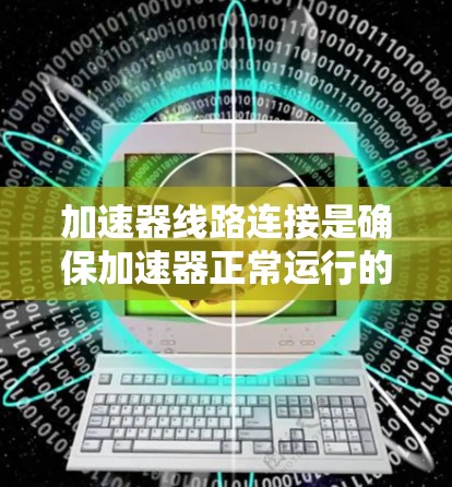 加速器线路连接是确保加速器正常运行的关键步骤，涉及多个技术细节和注意事项。以下是对加速器线路连接的详细总结