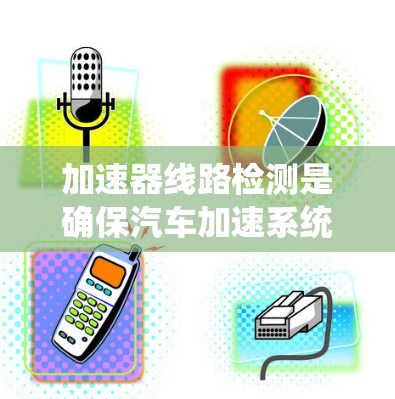 加速器线路检测是确保汽车加速系统正常运行的关键步骤，通常涉及多种检测方法以全面评估线路健康。以下是系统化的检测方法总结