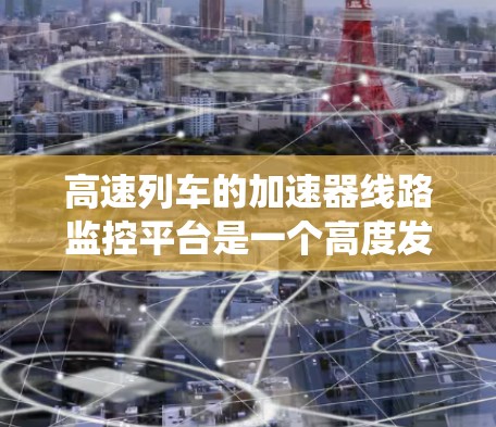 高速列车的加速器线路监控平台是一个高度发达的系统，旨在实时监控和管理高速列车的设备，以确保列车的稳定运行。以下是对该系统的详细总结