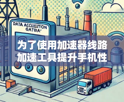 为了使用加速器线路加速工具提升手机性能，可以按照以下步骤进行