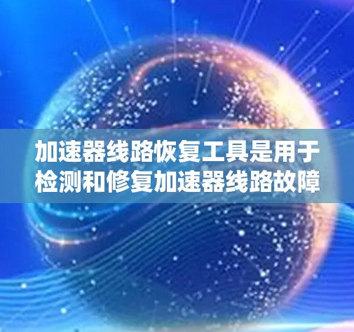 加速器线路恢复工具是用于检测和修复加速器线路故障的设备。以下是对这些工具的系统介绍