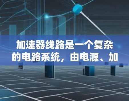 加速器线路是一个复杂的电路系统，由电源、加速器、滤波器、输出和保护等部分组成。以下是对加速器线路的系统化描述和设计建议