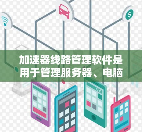 加速器线路管理软件是用于管理服务器、电脑或其他设备上的加速器，以提高性能。以下是关于该软件的详细信息