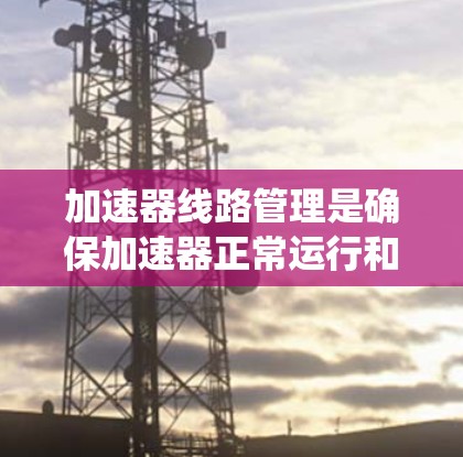 加速器线路管理是确保加速器正常运行和安全使用的关键环节，涉及多个方面，包括连接、电源管理、过滤系统、维护和监控，以及安全和合规的管理。以下是对加速器线路管理的详细分析和建议
