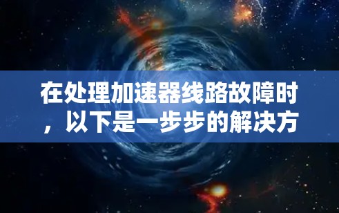 在处理加速器线路故障时，以下是一步步的解决方案