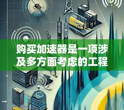 购买加速器是一项涉及多方面考虑的工程问题，以下是详细的步骤指南