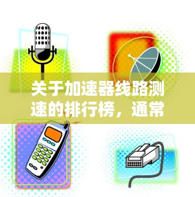 关于加速器线路测速的排行榜，通常会根据不同的测试标准和应用场景来排序。以下是一些常见的排名依据和可能的排位标准，供参考