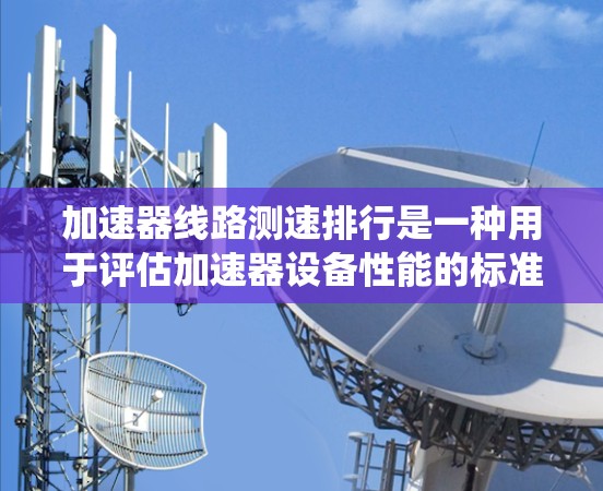 加速器线路测速排行是一种用于评估加速器设备性能的标准化测试方法，广泛应用于电子设备、自动化系统和工业自动化。以下是对该测速排行的详细总结