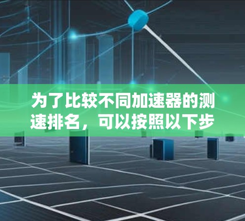 为了比较不同加速器的测速排名，可以按照以下步骤进行系统化分析