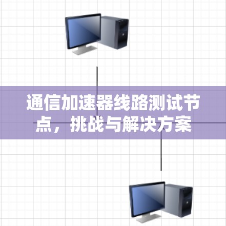 通信加速器线路测试节点，挑战与解决方案
