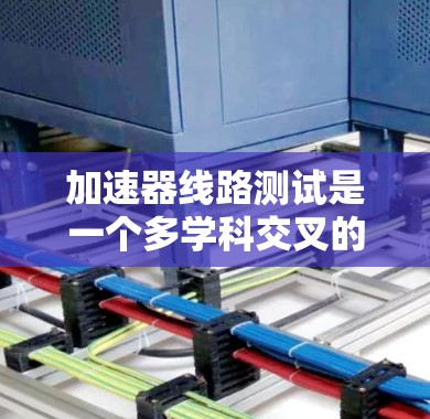 加速器线路测试是一个多学科交叉的过程，旨在评估加速器的性能和结构。以下是对加速器线路测试的详细分析和步骤