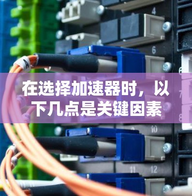 在选择加速器时，以下几点是关键因素