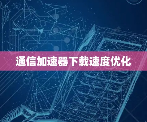 通信加速器下载速度优化
