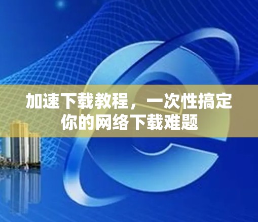 加速下载教程，一次性搞定你的网络下载难题