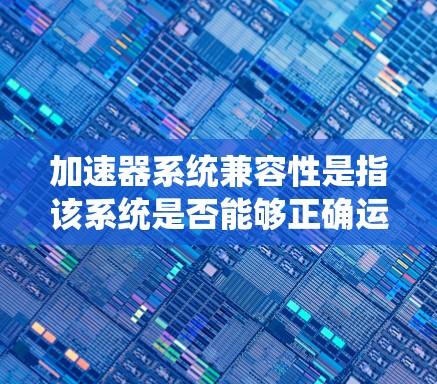加速器系统兼容性是指该系统是否能够正确运行在不同的设备和平台上。以下是对加速器系统兼容性问题的详细分析和解决方案