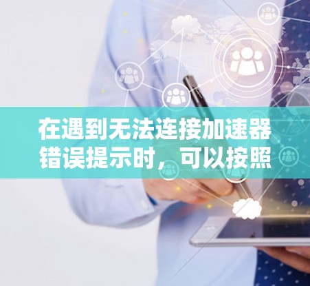 在遇到无法连接加速器错误提示时，可以按照以下步骤逐一排查和解决问题