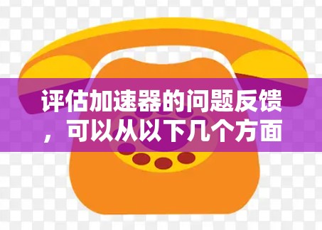 评估加速器的问题反馈，可以从以下几个方面入手