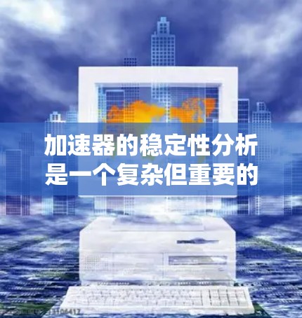 加速器的稳定性分析是一个复杂但重要的课题，涉及多个学科的综合应用。以下是对这一领域的一些总结和建议