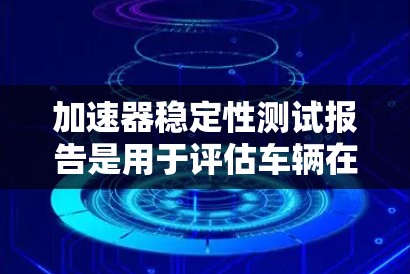 加速器稳定性测试报告是用于评估车辆在加速过程中是否保持稳定性的测试报告。以下是一些通常是测试报告中需要包含的内容和结构