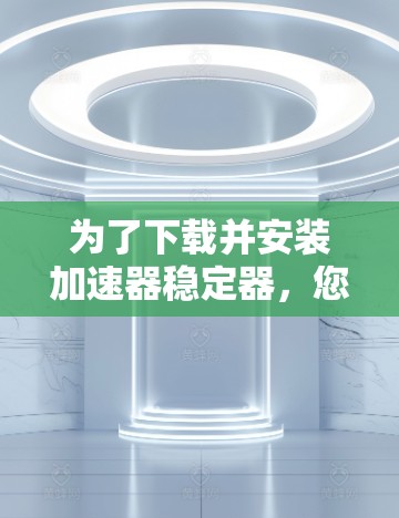 为了下载并安装加速器稳定器，您可以按照以下步骤进行