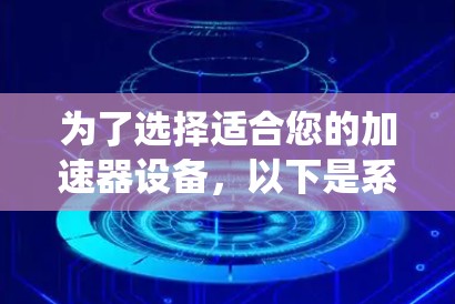 为了选择适合您的加速器设备，以下是系统化的步骤和建议